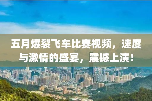 五月爆裂飞车比赛视频，速度与激情的盛宴，震撼上演！