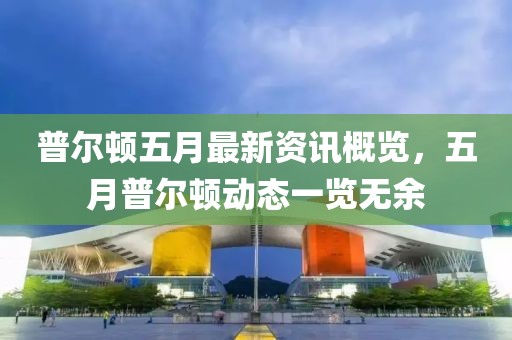 普尔顿五月最新资讯概览，五月普尔顿动态一览无余
