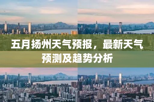 五月扬州天气预报，最新天气预测及趋势分析