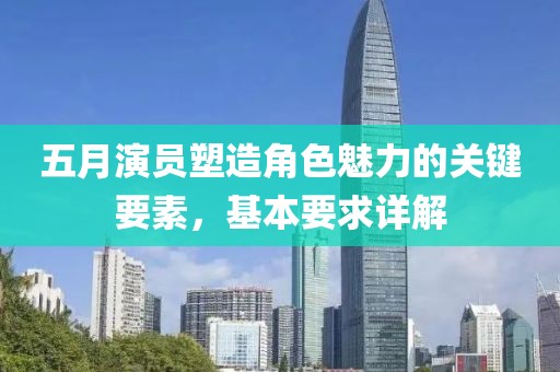 五月演员塑造角色魅力的关键要素，基本要求详解