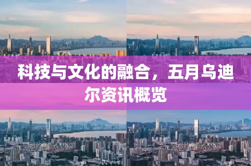 科技与文化的融合，五月乌迪尔资讯概览