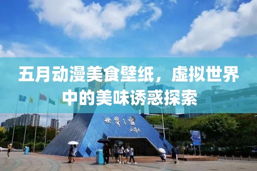 五月动漫美食壁纸，虚拟世界中的美味诱惑探索