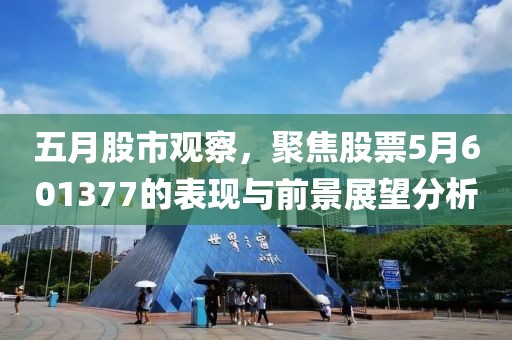 五月股市观察，聚焦股票5月601377的表现与前景展望分析