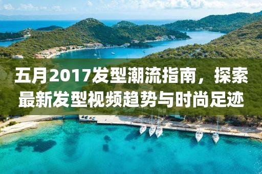 五月2017发型潮流指南，探索最新发型视频趋势与时尚足迹