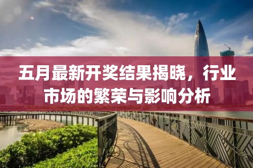 五月最新开奖结果揭晓，行业市场的繁荣与影响分析