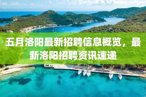 五月洛阳最新招聘信息概览，最新洛阳招聘资讯速递