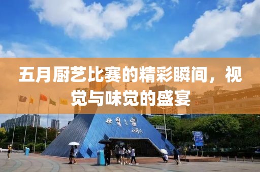 五月厨艺比赛的精彩瞬间，视觉与味觉的盛宴