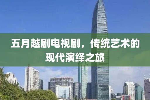 五月越剧电视剧，传统艺术的现代演绎之旅