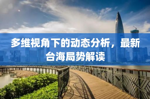 多维视角下的动态分析，最新台海局势解读