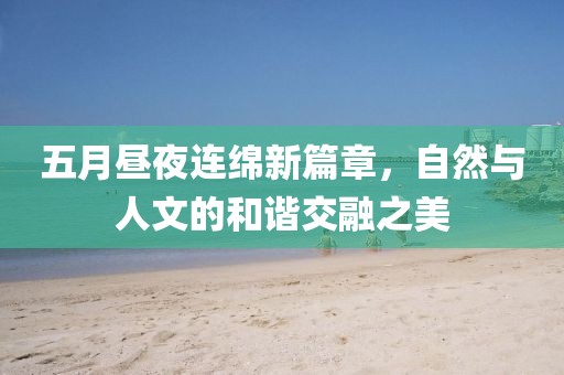 五月昼夜连绵新篇章，自然与人文的和谐交融之美