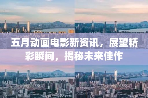 五月动画电影新资讯，展望精彩瞬间，揭秘未来佳作