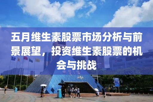 五月维生素股票市场分析与前景展望，投资维生素股票的机会与挑战