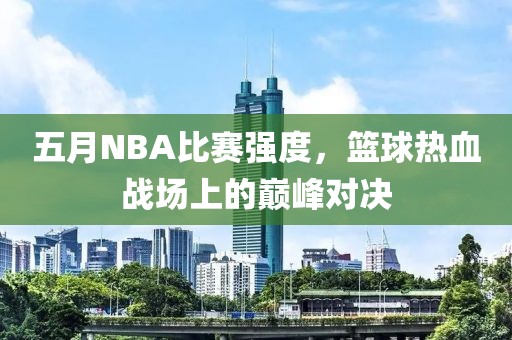 五月NBA比赛强度，篮球热血战场上的巅峰对决