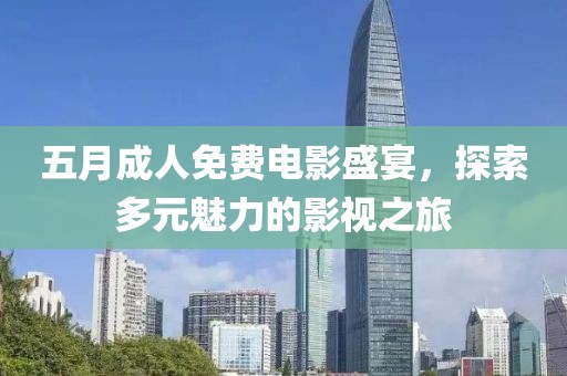 五月成人免费电影盛宴，探索多元魅力的影视之旅