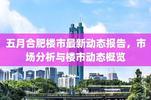 五月合肥楼市最新动态报告，市场分析与楼市动态概览