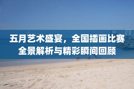 五月艺术盛宴，全国插画比赛全景解析与精彩瞬间回顾