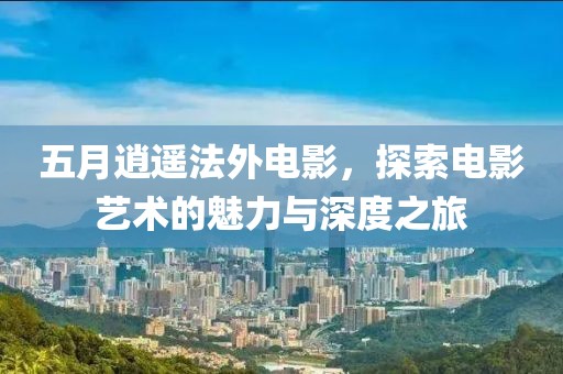 五月逍遥法外电影，探索电影艺术的魅力与深度之旅