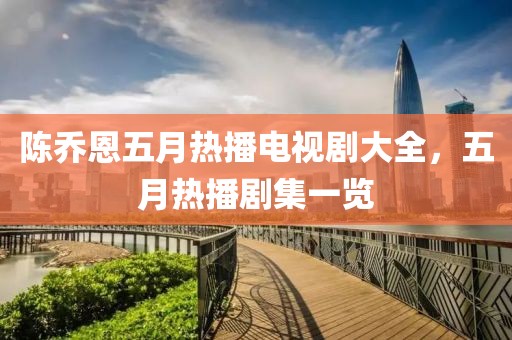 陈乔恩五月热播电视剧大全，五月热播剧集一览