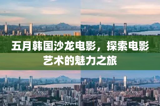 五月韩国沙龙电影，探索电影艺术的魅力之旅