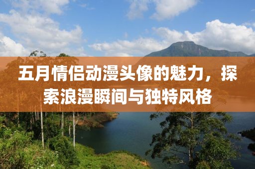 五月情侣动漫头像的魅力，探索浪漫瞬间与独特风格