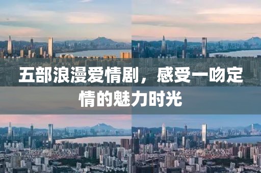 五部浪漫爱情剧，感受一吻定情的魅力时光