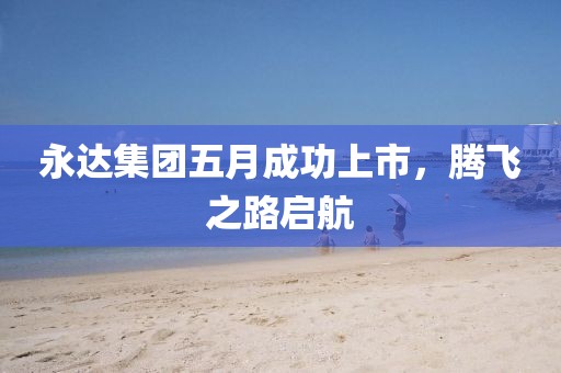 永达集团五月成功上市，腾飞之路启航