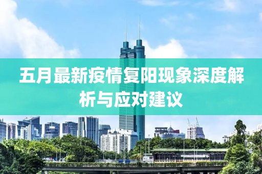 五月最新疫情复阳现象深度解析与应对建议