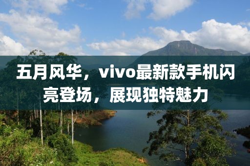 五月风华，vivo最新款手机闪亮登场，展现独特魅力