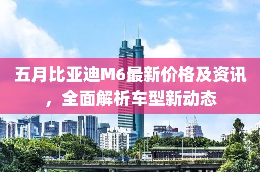 五月比亚迪M6最新价格及资讯，全面解析车型新动态