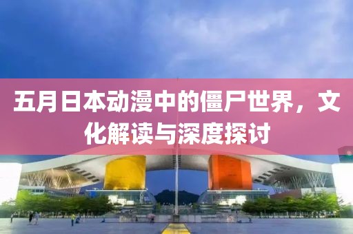 五月日本动漫中的僵尸世界，文化解读与深度探讨