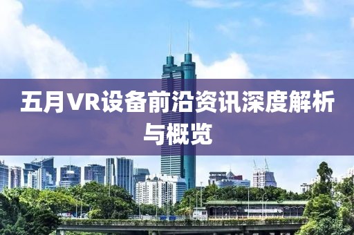 五月VR设备前沿资讯深度解析与概览