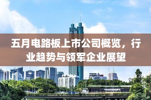 五月电路板上市公司概览，行业趋势与领军企业展望