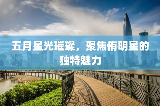 五月星光璀璨，聚焦侑明星的独特魅力