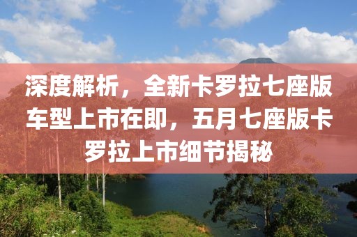 深度解析，全新卡罗拉七座版车型上市在即，五月七座版卡罗拉上市细节揭秘