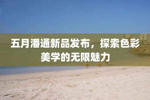 五月潘通新品发布，探索色彩美学的无限魅力