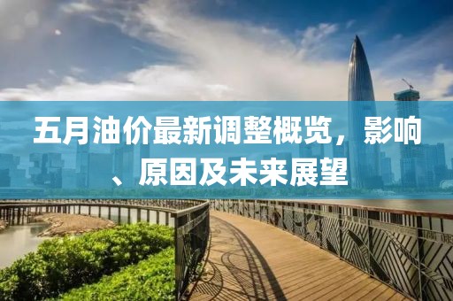 五月油价最新调整概览，影响、原因及未来展望