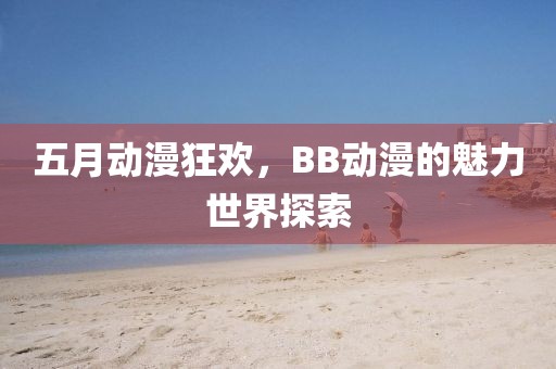五月动漫狂欢，BB动漫的魅力世界探索