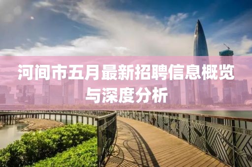 河间市五月最新招聘信息概览与深度分析