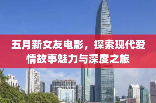 五月新女友电影，探索现代爱情故事魅力与深度之旅