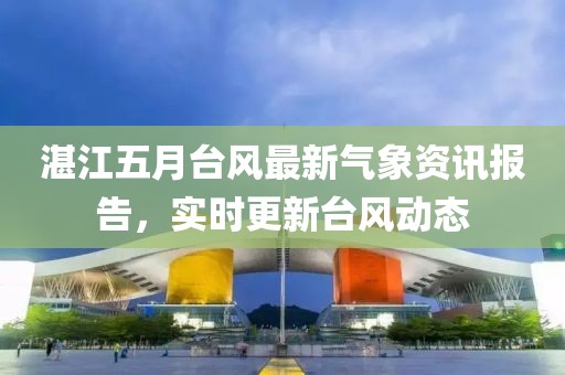 湛江五月台风最新气象资讯报告，实时更新台风动态