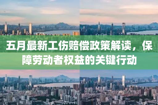 五月最新工伤赔偿政策解读，保障劳动者权益的关键行动