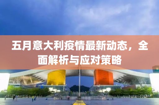 五月意大利疫情最新动态，全面解析与应对策略