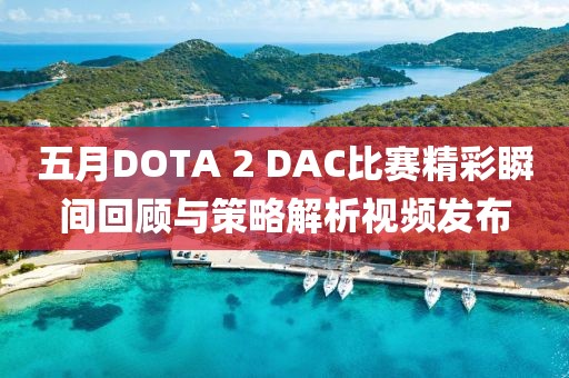 五月DOTA 2 DAC比赛精彩瞬间回顾与策略解析视频发布