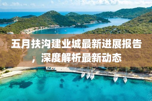 五月扶沟建业城最新进展报告，深度解析最新动态