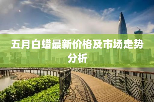 五月白蜡最新价格及市场走势分析