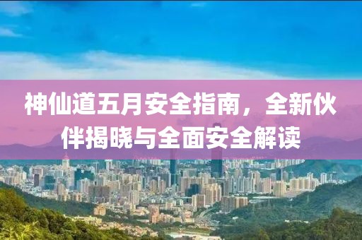 神仙道五月安全指南，全新伙伴揭晓与全面安全解读