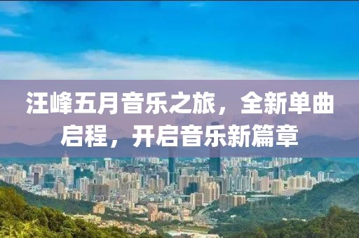 汪峰五月音乐之旅，全新单曲启程，开启音乐新篇章