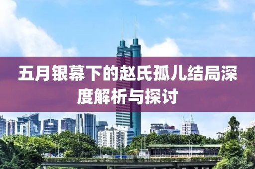 五月银幕下的赵氏孤儿结局深度解析与探讨