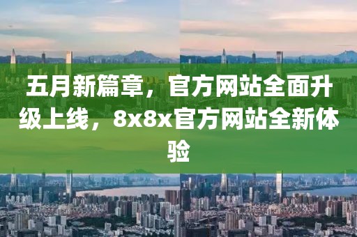 五月新篇章，官方网站全面升级上线，8x8x官方网站全新体验