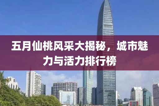 五月仙桃风采大揭秘，城市魅力与活力排行榜